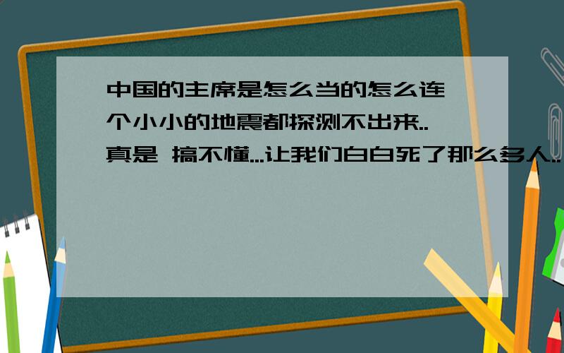 中国的主席是怎么当的怎么连一个小小的地震都探测不出来..真是 搞不懂...让我们白白死了那么多人..