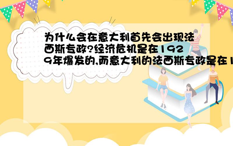 为什么会在意大利首先会出现法西斯专政?经济危机是在1929年爆发的,而意大利的法西斯专政是在1922年开始的,那么着两者之间有关系么?为什么后来德国的法西斯专政比意大利要凶、要狠、要