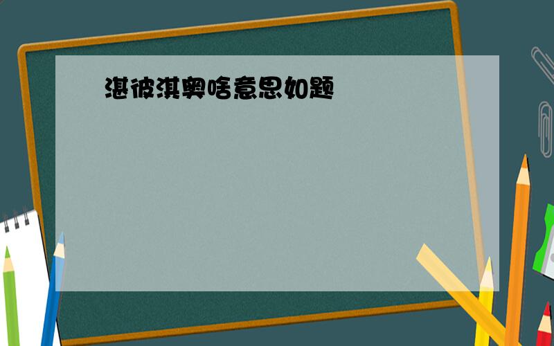 湛彼淇奥啥意思如题