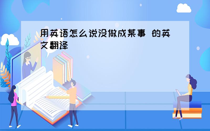 用英语怎么说没做成某事 的英文翻译