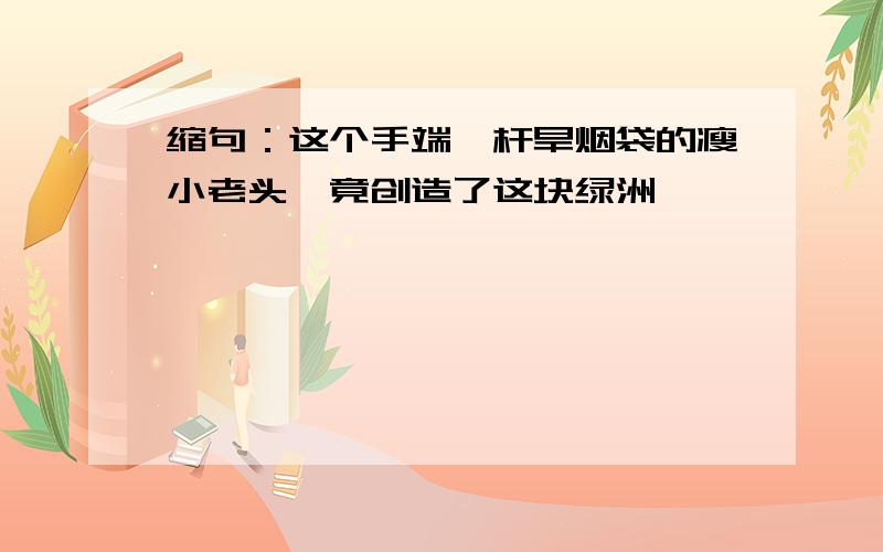 缩句：这个手端一杆旱烟袋的瘦小老头,竟创造了这块绿洲