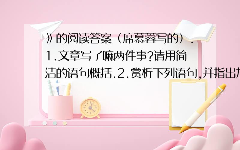 》的阅读答案（席慕蓉写的）.1.文章写了嘛两件事?请用简洁的语句概括.2.赏析下列语句,并指出加《》词的表达效果.（1）三个金头发的大男人《都》愣住了.那个闯了祸的更是不自然,整个脸