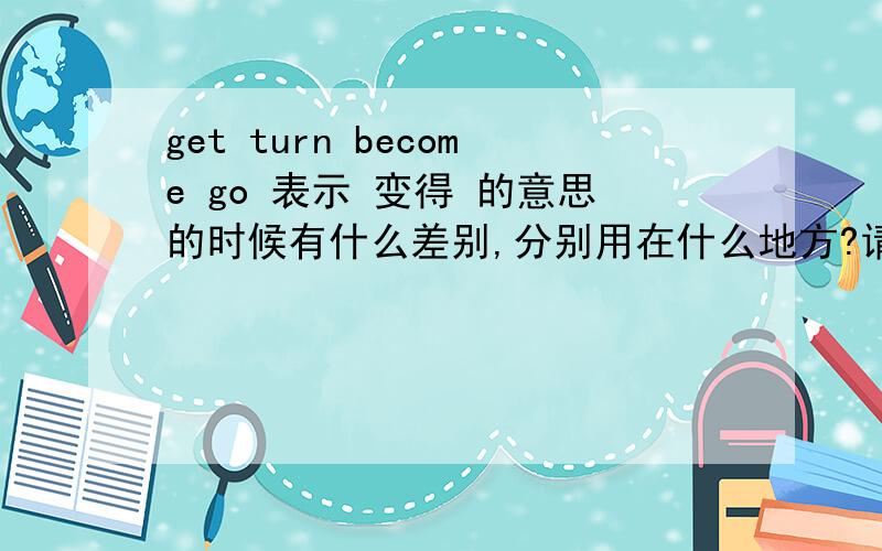 get turn become go 表示 变得 的意思的时候有什么差别,分别用在什么地方?请负责的回答