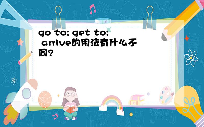 go to; get to; arrive的用法有什么不同?