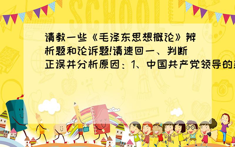 请教一些《毛泽东思想概论》辨析题和论诉题!请速回一、判断正误并分析原因：1、中国共产党领导的新民主主义革命和社会主义革命,是辛亥革命的继续和发展.2、中国新民主主义革命应该