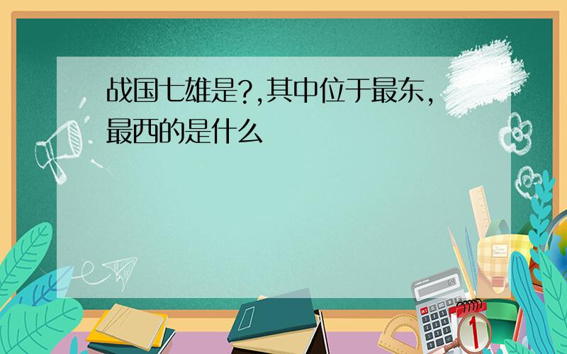 战国七雄是?,其中位于最东,最西的是什么