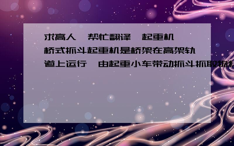 求高人  帮忙翻译  起重机桥式抓斗起重机是桥架在高架轨道上运行,由起重小车带动抓斗抓取物料的一种桥架型起重机.桥架沿铺设在两侧高架上的轨道纵向运行,起重小车沿铺设在桥架上的轨