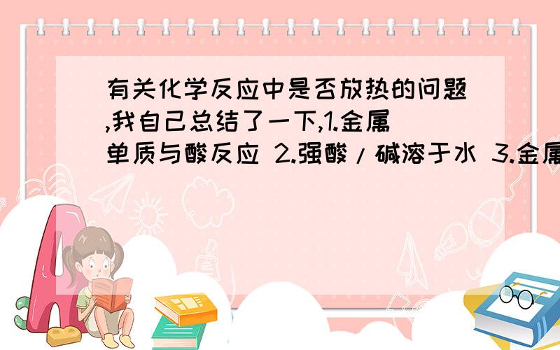 有关化学反应中是否放热的问题,我自己总结了一下,1.金属单质与酸反应 2.强酸/碱溶于水 3.金属氧化物与水反应