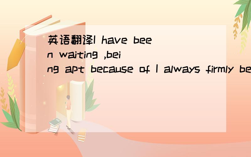 英语翻译I have been waiting ,being apt because of I always firmly believe that you are mine,life past and now be to existence,continues waiting to continue going to be apt ,I may be that you pay all this feeling with not changing ,there exists in