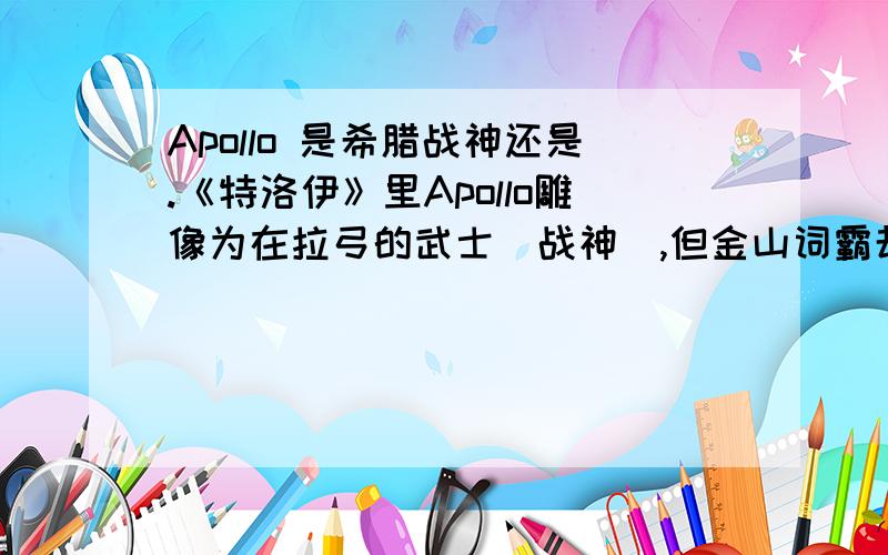 Apollo 是希腊战神还是.《特洛伊》里Apollo雕像为在拉弓的武士（战神）,但金山词霸却解释为专管：司预言、音乐、医药、诗歌之神.为什么?