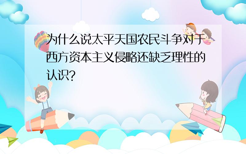 为什么说太平天国农民斗争对于西方资本主义侵略还缺乏理性的认识?