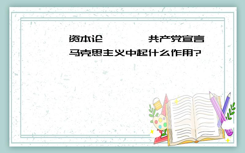 ＜＜资本论＞＞＜＜共产党宣言＞＞马克思主义中起什么作用?