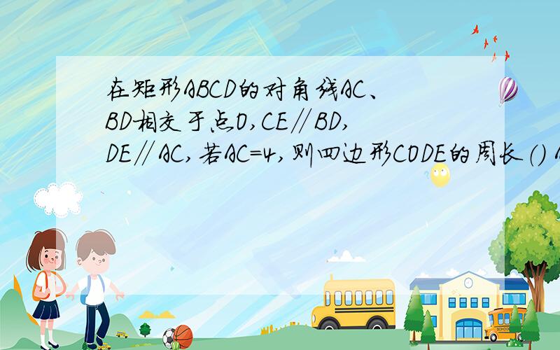 在矩形ABCD的对角线AC、BD相交于点O,CE∥BD,DE∥AC,若AC=4,则四边形CODE的周长（） A.4 B.6 C.8 D.10