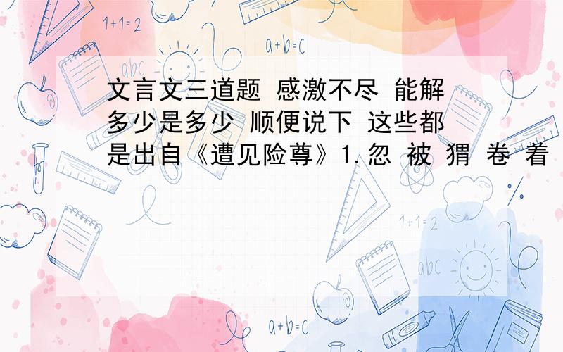 文言文三道题 感激不尽 能解多少是多少 顺便说下 这些都是出自《遭见险尊》1.忽 被 猬 卷 着 鼻 惊 走 不 知 休 息【用“/”标出下面句子两处朗读停顿】2.不觉昏睡【不觉】（ ）3.下列加