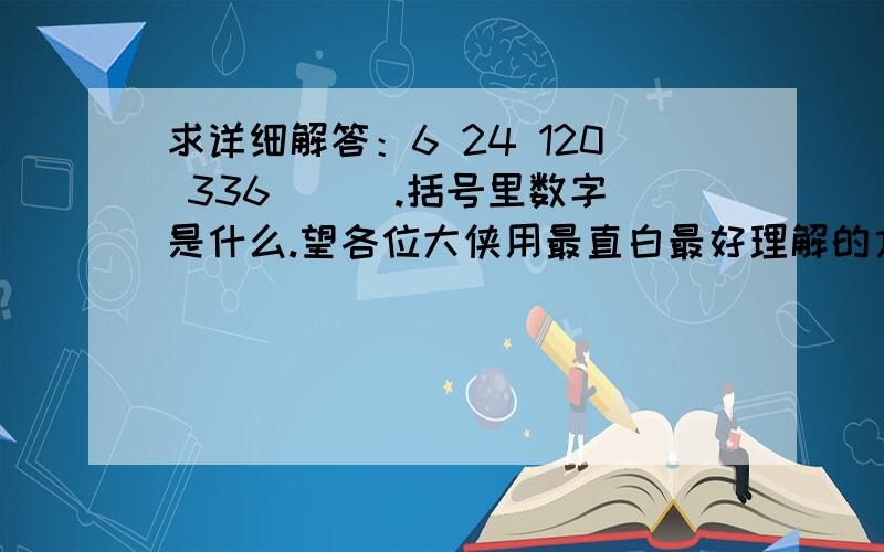 求详细解答：6 24 120 336 （ ）.括号里数字是什么.望各位大侠用最直白最好理解的方式说明.有答案求讲二楼三楼谢谢了。但是，这道题的规律只是2 3 5 7 11 是质数吗？有没有别的可能？