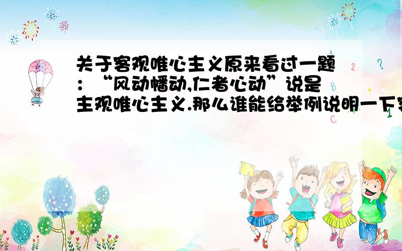 关于客观唯心主义原来看过一题：“风动幡动,仁者心动”说是主观唯心主义.那么谁能给举例说明一下客观唯心主义吗?