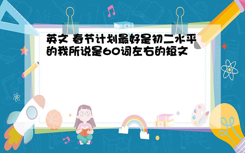 英文 春节计划最好是初二水平的我所说是60词左右的短文