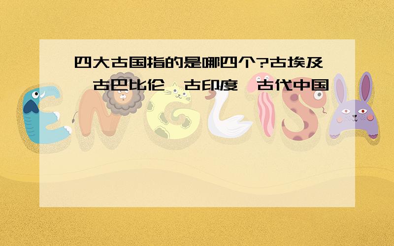 四大古国指的是哪四个?古埃及,古巴比伦,古印度,古代中国