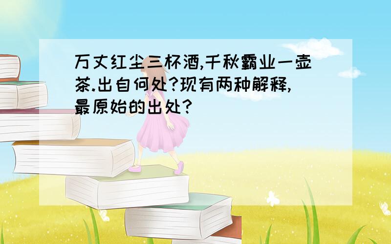 万丈红尘三杯酒,千秋霸业一壶茶.出自何处?现有两种解释,最原始的出处?