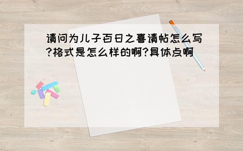 请问为儿子百日之喜请帖怎么写?格式是怎么样的啊?具体点啊