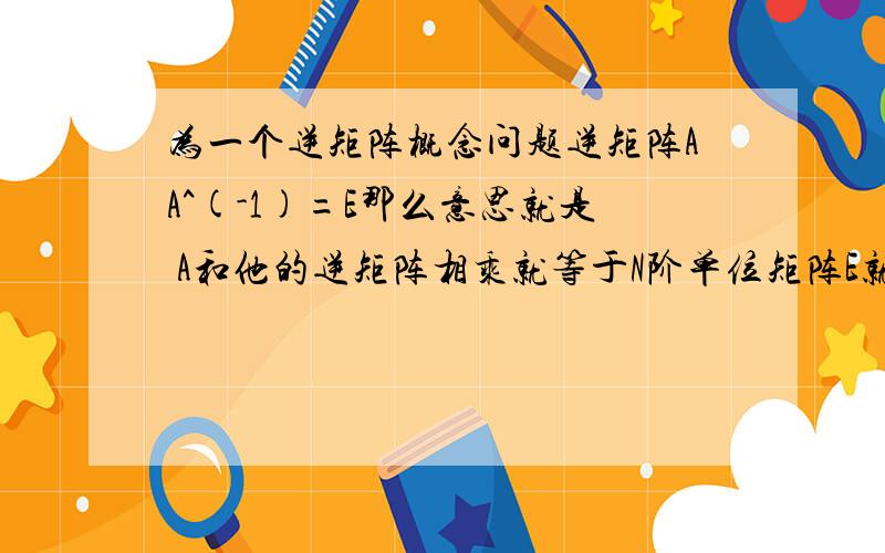 为一个逆矩阵概念问题逆矩阵AA^(-1)=E那么意思就是 A和他的逆矩阵相乘就等于N阶单位矩阵E就是E1 0 00 E2 00 0 E3等于1 0 00 1 00 0 1是不是这样的?