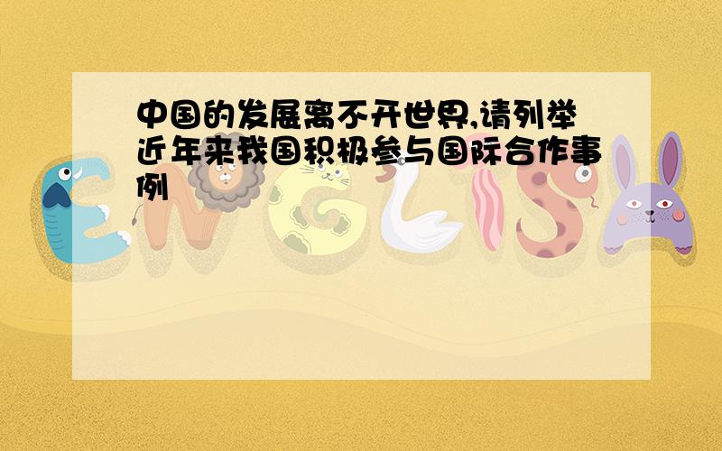 中国的发展离不开世界,请列举近年来我国积极参与国际合作事例