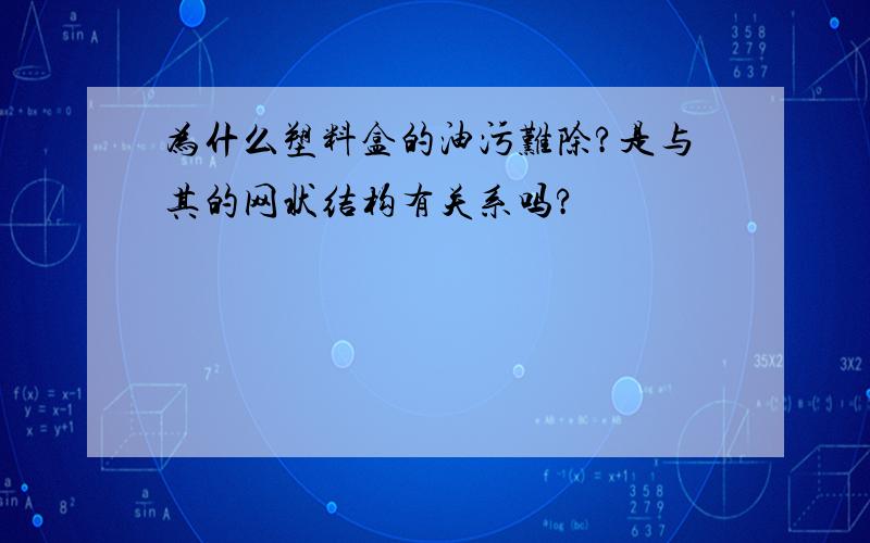 为什么塑料盒的油污难除?是与其的网状结构有关系吗?