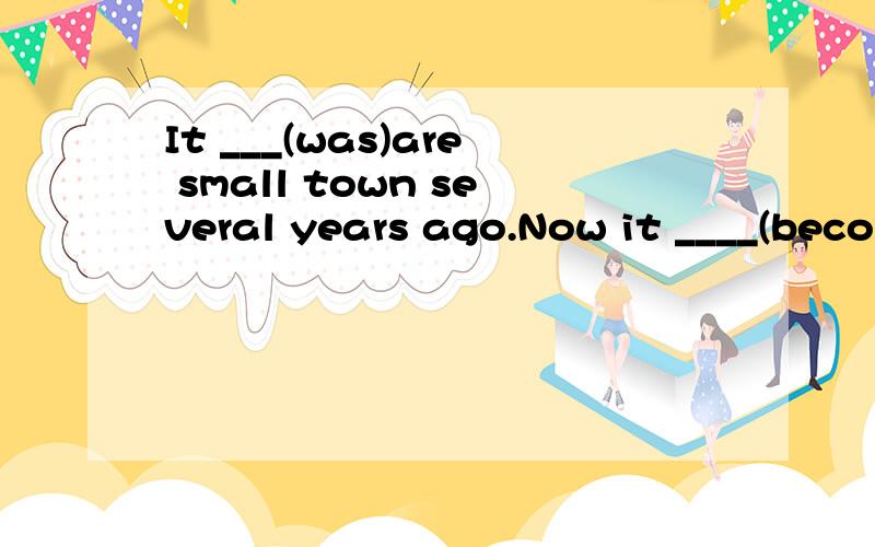 It ___(was)are small town several years ago.Now it ____(become)a large city.