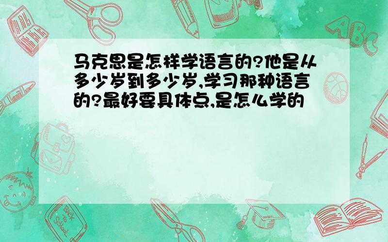 马克思是怎样学语言的?他是从多少岁到多少岁,学习那种语言的?最好要具体点,是怎么学的