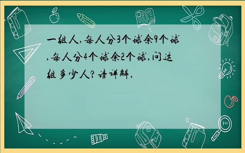 一组人,每人分3个球余9个球,每人分4个球余2个球,问这组多少人?请详解,