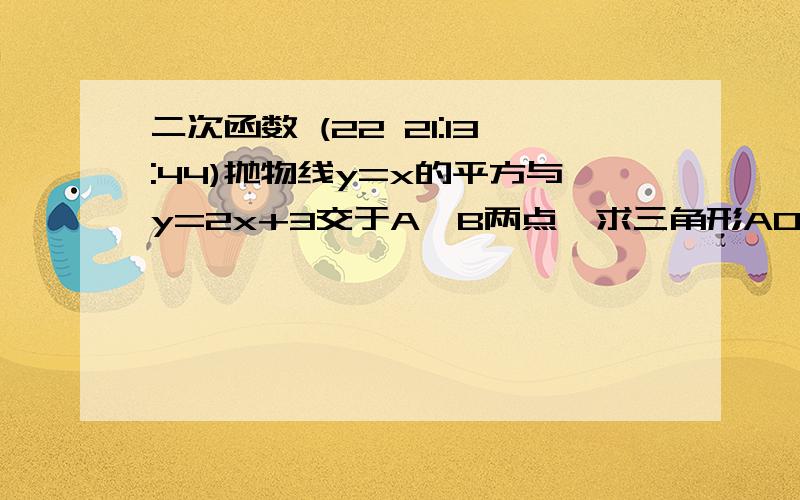 二次函数 (22 21:13:44)抛物线y=x的平方与y=2x+3交于A,B两点,求三角形AOB的面积