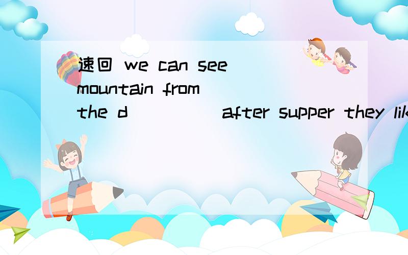 速回 we can see mountain from the d_____after supper they like to walk一个介词____the river