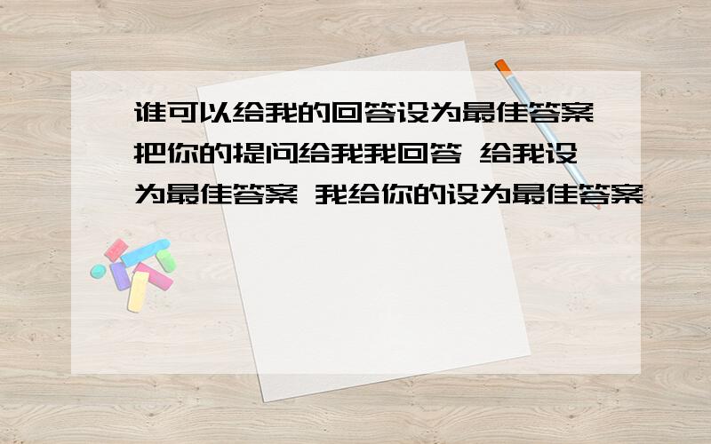 谁可以给我的回答设为最佳答案把你的提问给我我回答 给我设为最佳答案 我给你的设为最佳答案