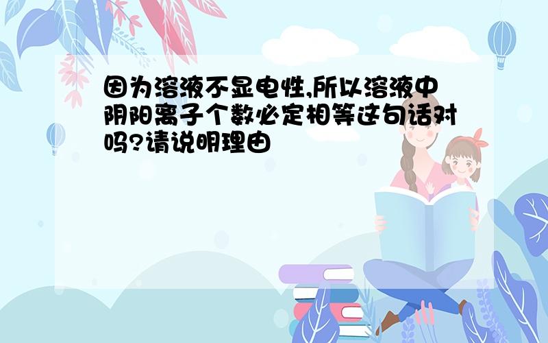 因为溶液不显电性,所以溶液中阴阳离子个数必定相等这句话对吗?请说明理由