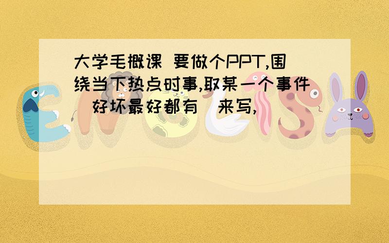 大学毛概课 要做个PPT,围绕当下热点时事,取某一个事件(好坏最好都有)来写,