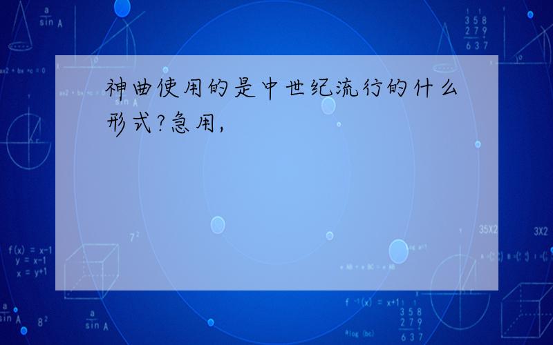 神曲使用的是中世纪流行的什么形式?急用,