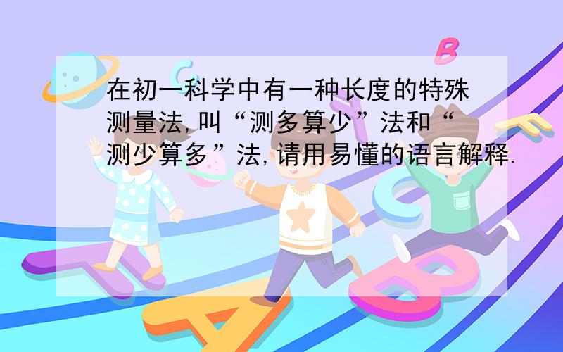 在初一科学中有一种长度的特殊测量法,叫“测多算少”法和“测少算多”法,请用易懂的语言解释.