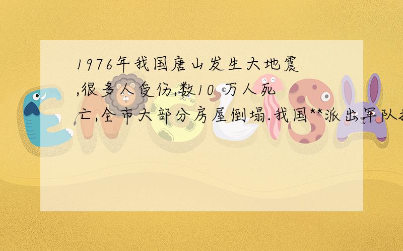 1976年我国唐山发生大地震,很多人受伤,数10 万人死亡,全市大部分房屋倒塌.我国**派出军队抗震救灾.在全球人民的支持下,唐山人民努力工作,重建家园.现在唐山已经成为一个有许多新的高楼