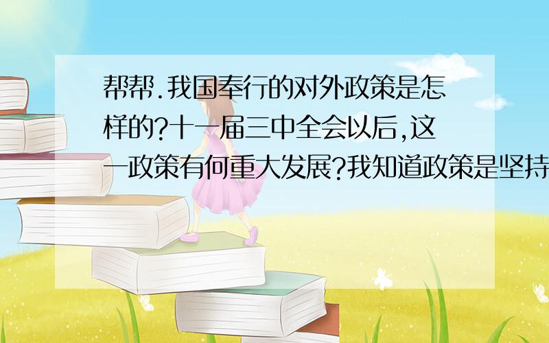 帮帮.我国奉行的对外政策是怎样的?十一届三中全会以后,这一政策有何重大发展?我知道政策是坚持对外开放.不过有何重大发展就不晓得了.