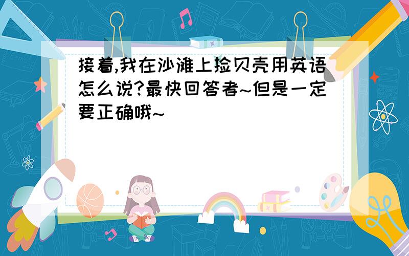 接着,我在沙滩上捡贝壳用英语怎么说?最快回答者~但是一定要正确哦~