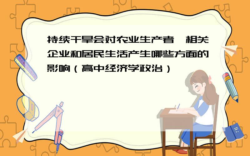 持续干旱会对农业生产者、相关企业和居民生活产生哪些方面的影响（高中经济学政治）