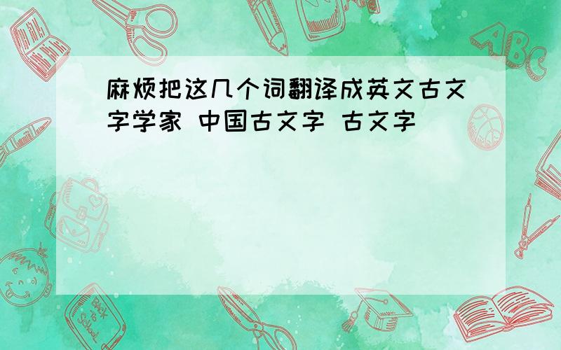 麻烦把这几个词翻译成英文古文字学家 中国古文字 古文字