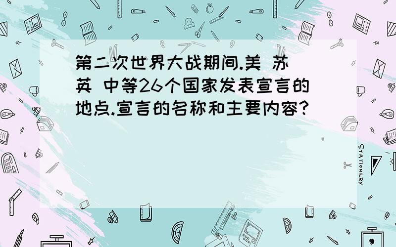 第二次世界大战期间.美 苏 英 中等26个国家发表宣言的地点.宣言的名称和主要内容?