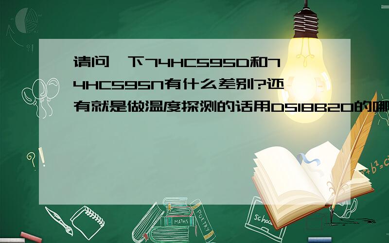 请问一下74HC595D和74HC595N有什么差别?还有就是做温度探测的话用DS18B20的哪种封装好一点?请尽量说的详细一点.