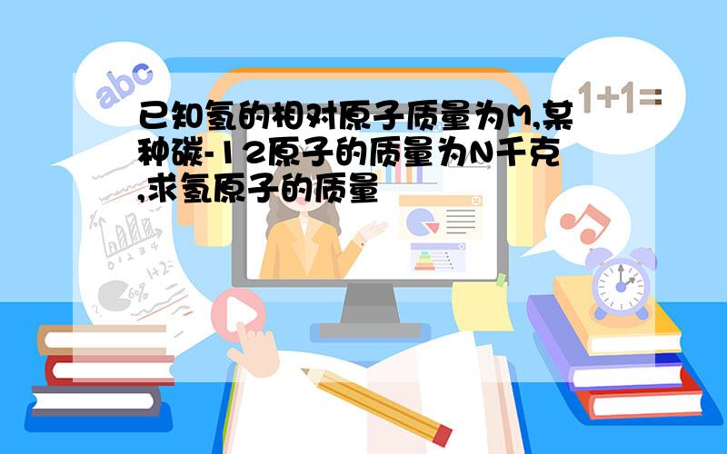 已知氢的相对原子质量为M,某种碳-12原子的质量为N千克,求氢原子的质量