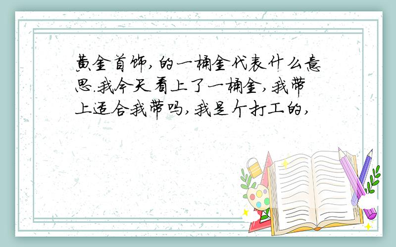 黄金首饰,的一桶金代表什么意思.我今天看上了一桶金,我带上适合我带吗,我是个打工的,