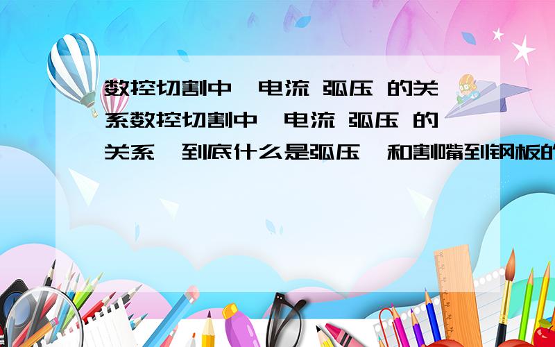 数控切割中,电流 弧压 的关系数控切割中,电流 弧压 的关系,到底什么是弧压,和割嘴到钢板的距离有什么关系,我会给高分的,你是搞等离子的，能留下QQ吗，联系方法，大哥