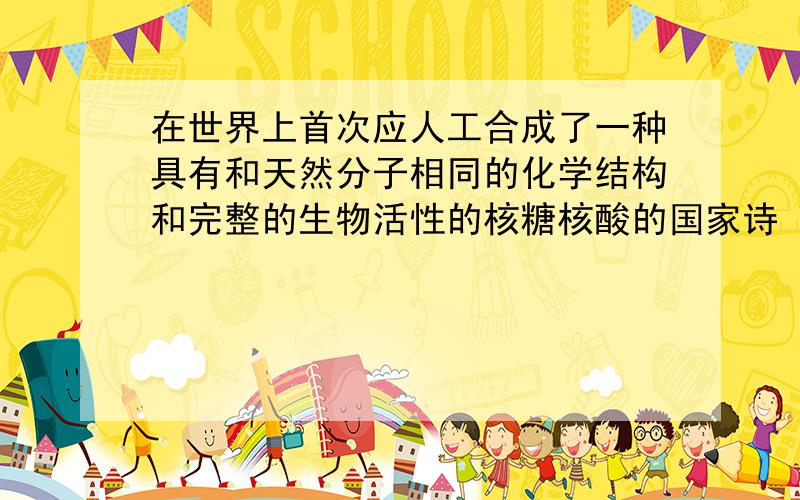 在世界上首次应人工合成了一种具有和天然分子相同的化学结构和完整的生物活性的核糖核酸的国家诗