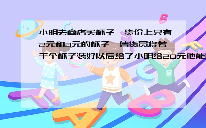 小明去商店买杯子,货价上只有2元和3元的杯子,售货员将若干个杯子装好以后给了小明给20元他能买什么杯子?