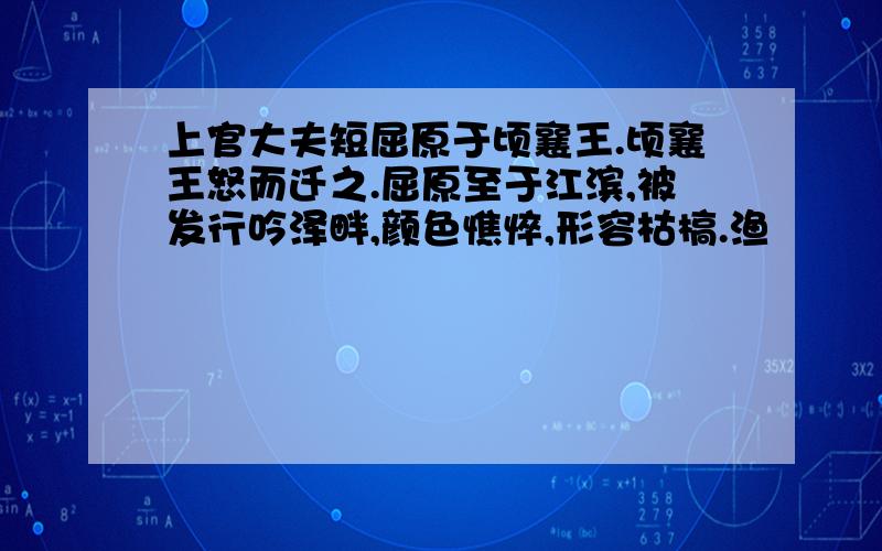 上官大夫短屈原于顷襄王.顷襄王怒而迁之.屈原至于江滨,被发行吟泽畔,颜色憔悴,形容枯槁.渔